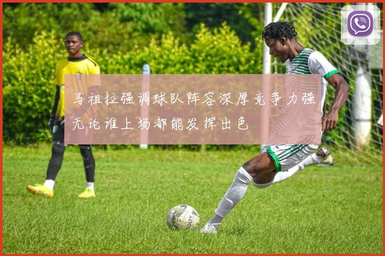 马祖拉强调球队阵容深厚竞争力强无论谁上场都能发挥出色