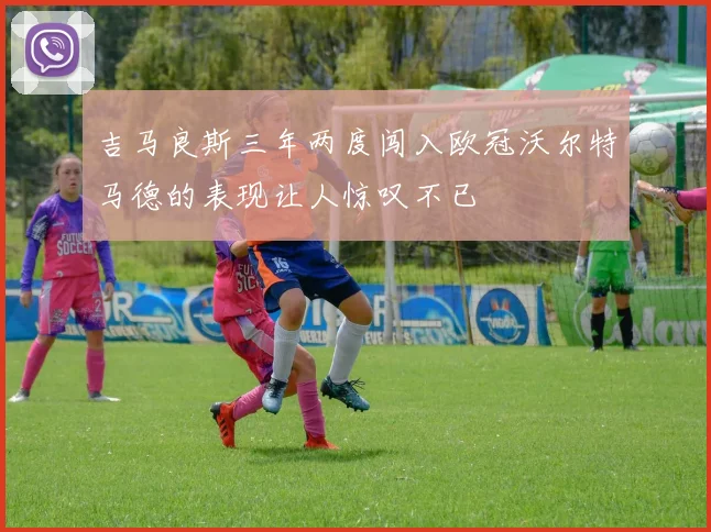 吉马良斯三年两度闯入欧冠沃尔特马德的表现让人惊叹不已