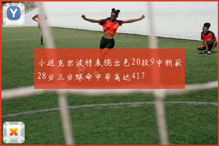 小迈克尔波特表现出色20投9中斩获28分三分球命中率高达417