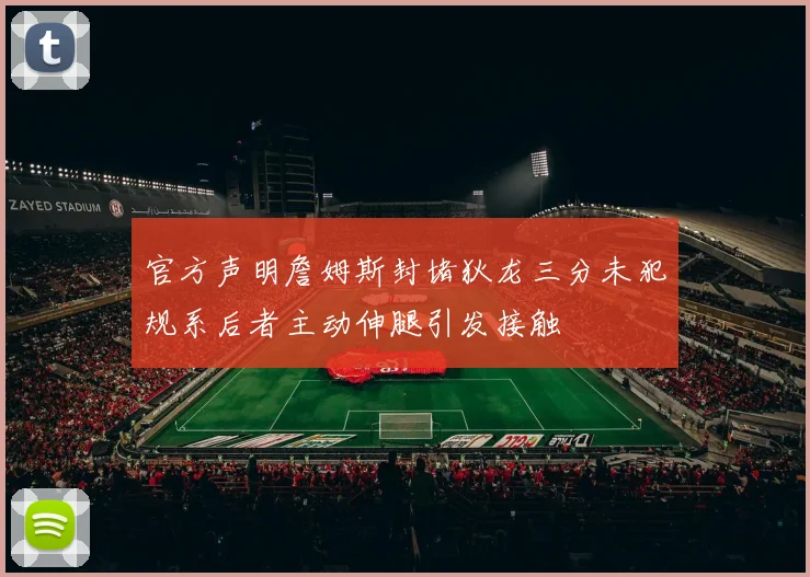 官方声明詹姆斯封堵狄龙三分未犯规系后者主动伸腿引发接触