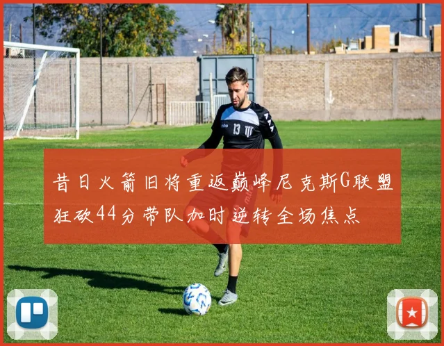 昔日火箭旧将重返巅峰尼克斯G联盟狂砍44分带队加时逆转全场焦点