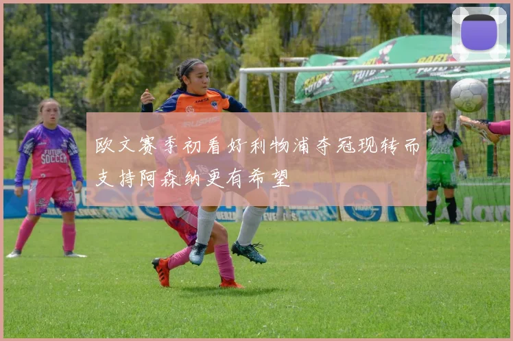 欧文赛季初看好利物浦夺冠现转而支持阿森纳更有希望