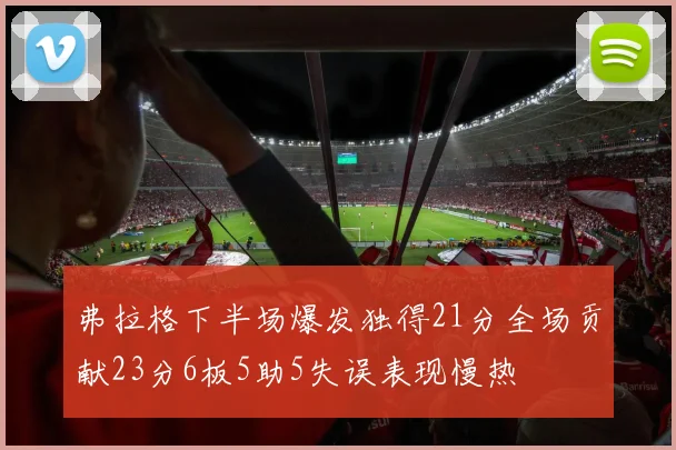 弗拉格下半场爆发独得21分全场贡献23分6板5助5失误表现慢热
