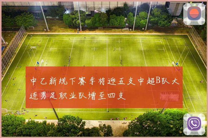 中乙新规下赛季将迎五支中超B队大连男足职业队增至四支