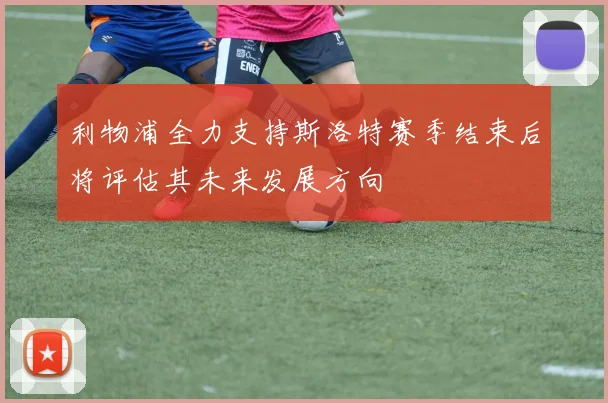 利物浦全力支持斯洛特赛季结束后将评估其未来发展方向